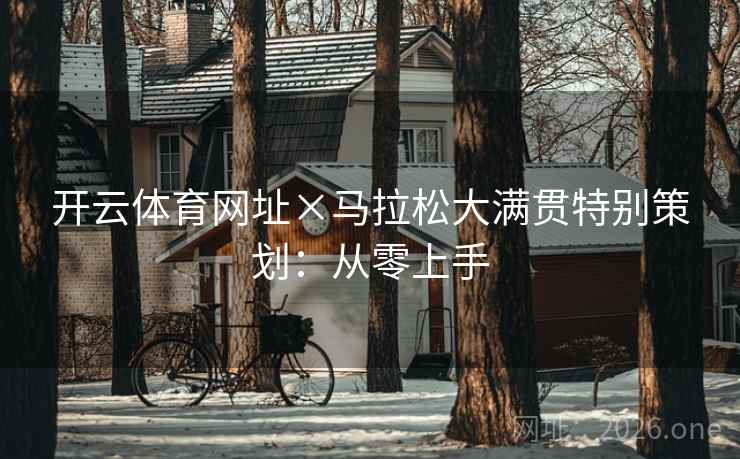 开云体育网址×马拉松大满贯特别策划:从零上手 开云体育网址×马拉松大满贯特别策划:从零上手