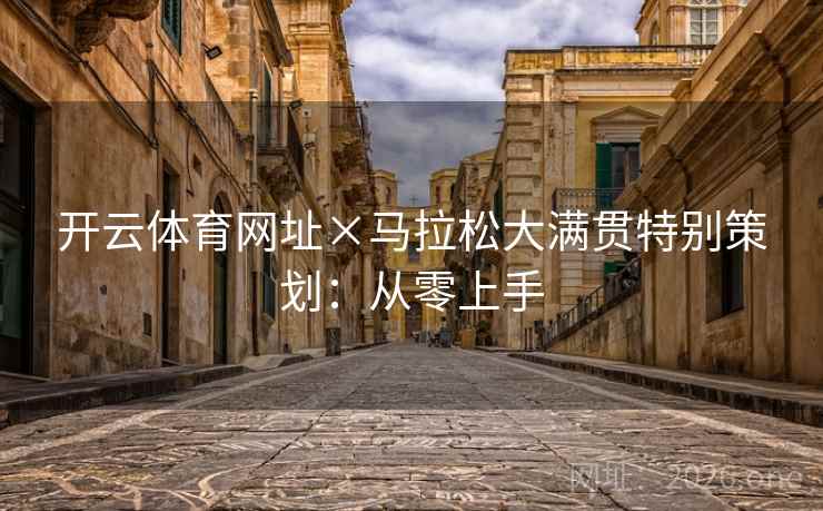 开云体育网址×马拉松大满贯特别策划:从零上手 开云体育网址×马拉松大满贯特别策划:从零上手