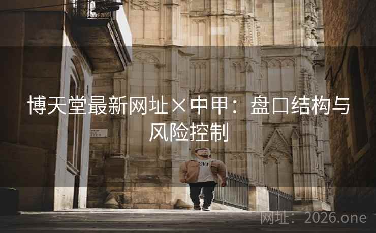 博天堂最新网址×中甲:盘口结构与风险控制 博天堂最新网址×中甲:盘口结构与风险控制