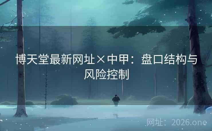 博天堂最新网址×中甲:盘口结构与风险控制 博天堂最新网址×中甲:盘口结构与风险控制