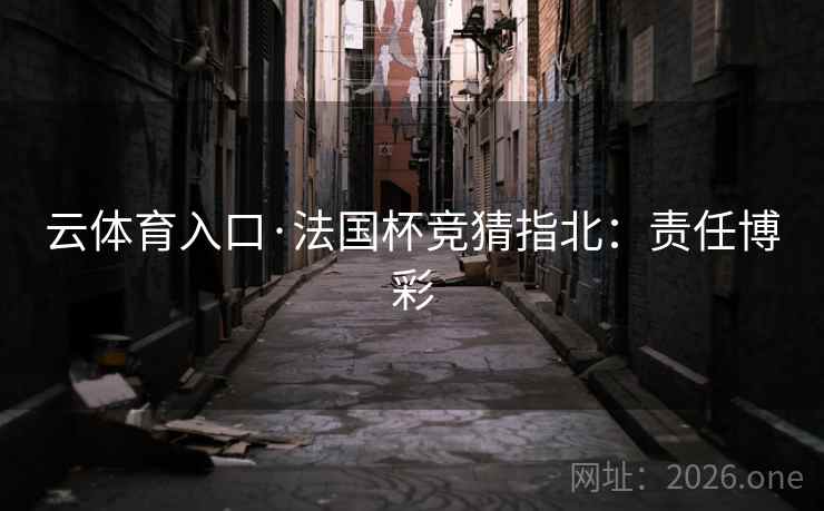 云体育入口·法国杯竞猜指北:责任博彩 云体育入口·法国杯竞猜指北:责任博彩