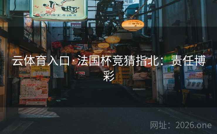 云体育入口·法国杯竞猜指北:责任博彩 云体育入口·法国杯竞猜指北:责任博彩