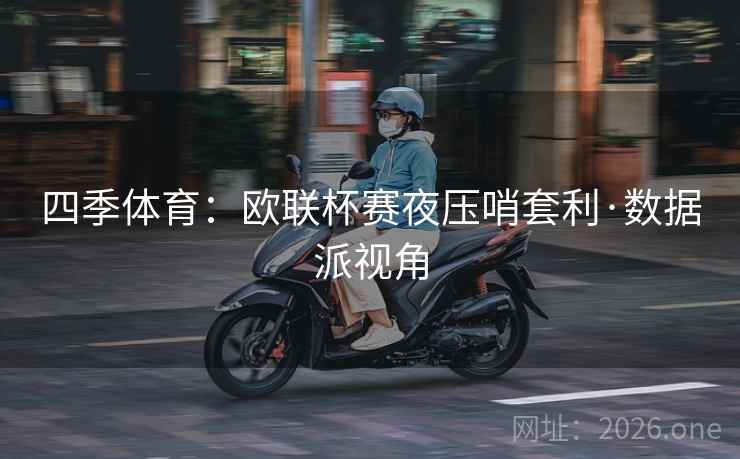 四季体育:欧联杯赛夜压哨套利·数据派视角 四季体育:欧联杯赛夜压哨套利·数据派视角