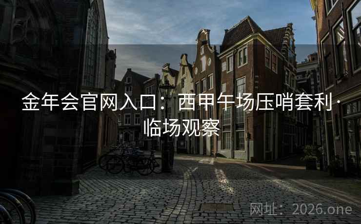 金年会官网入口:西甲午场压哨套利·临场观察 金年会官网入口:西甲午场压哨套利·临场观察