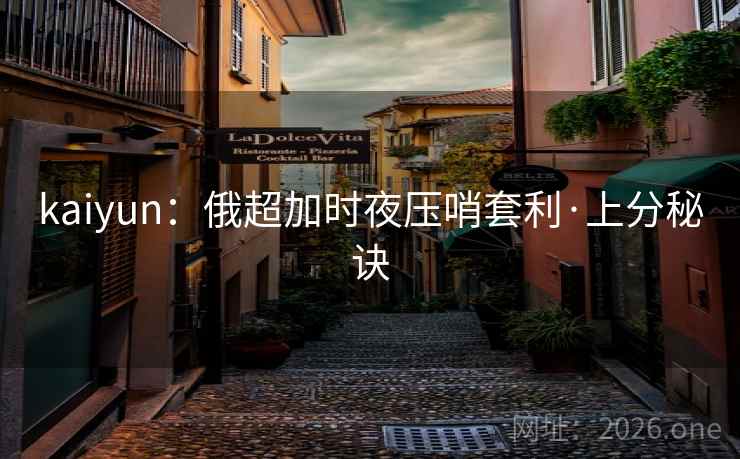 kaiyun:俄超加时夜压哨套利·上分秘诀 kaiyun:俄超加时夜压哨套利·上分秘诀