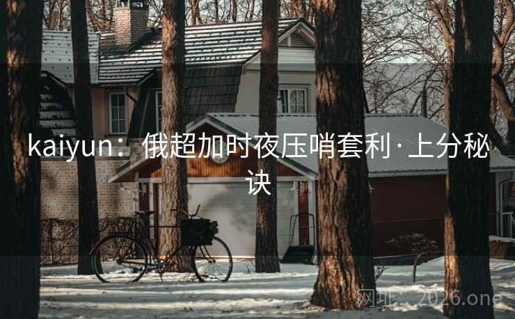 kaiyun:俄超加时夜压哨套利·上分秘诀 kaiyun:俄超加时夜压哨套利·上分秘诀