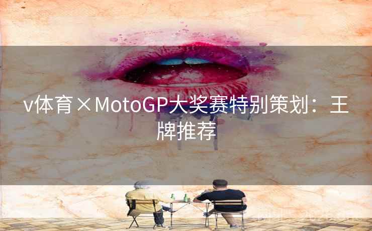v体育×MotoGP大奖赛特别策划:王牌推荐 v体育×MotoGP大奖赛特别策划:王牌推荐