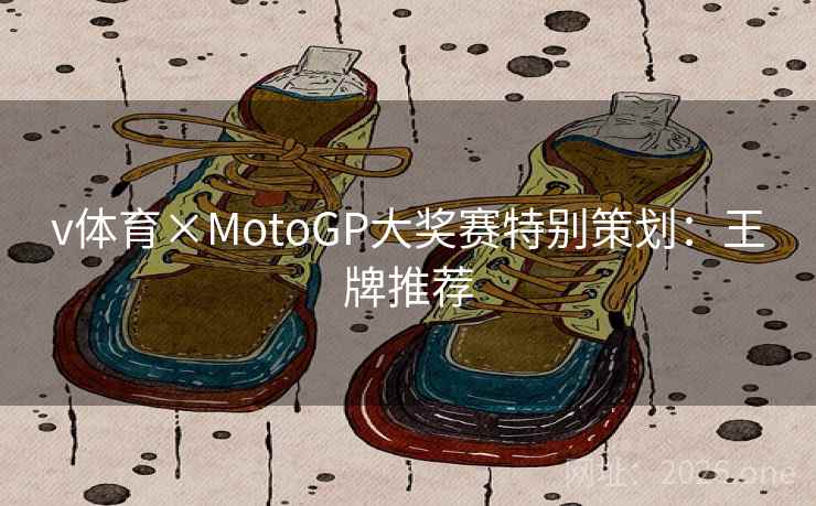 v体育×MotoGP大奖赛特别策划:王牌推荐 v体育×MotoGP大奖赛特别策划:王牌推荐
