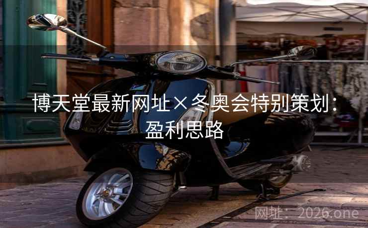 博天堂最新网址×冬奥会特别策划:盈利思路 博天堂最新网址×冬奥会特别策划:盈利思路