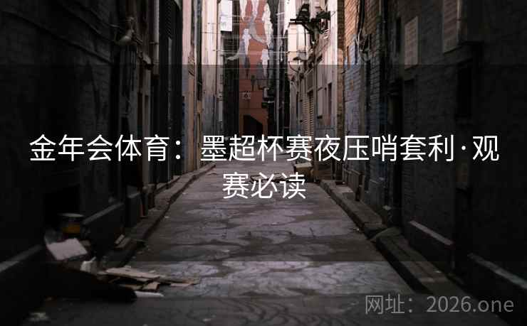 金年会体育:墨超杯赛夜压哨套利·观赛必读 金年会体育:墨超杯赛夜压哨套利·观赛必读