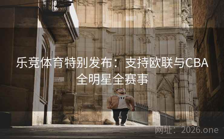 乐竞体育特别发布:支持欧联与CBA全明星全赛事 乐竞体育特别发布:支持欧联与CBA全明星全赛事