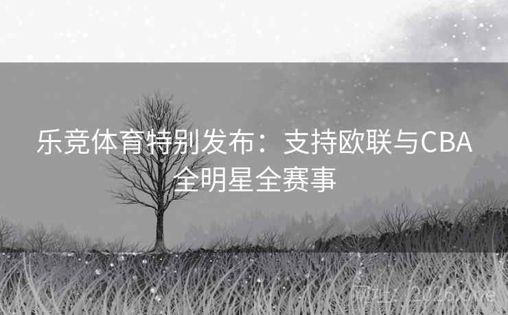 乐竞体育特别发布:支持欧联与CBA全明星全赛事 乐竞体育特别发布:支持欧联与CBA全明星全赛事