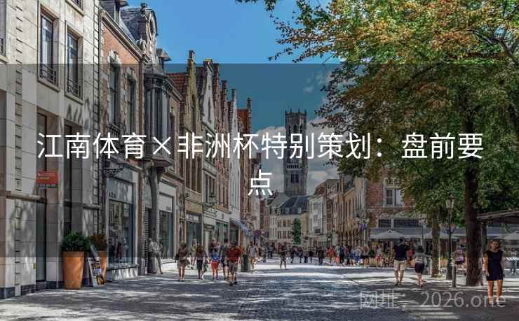 江南体育×非洲杯特别策划:盘前要点 江南体育×非洲杯特别策划:盘前要点