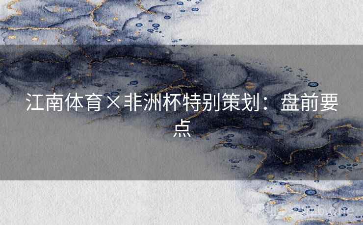 江南体育×非洲杯特别策划:盘前要点 江南体育×非洲杯特别策划:盘前要点