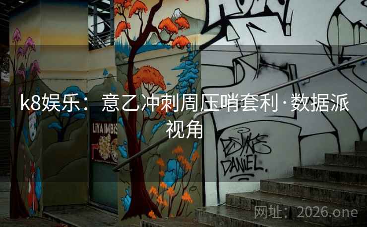 k8娱乐:意乙冲刺周压哨套利·数据派视角 k8娱乐:意乙冲刺周压哨套利·数据派视角
