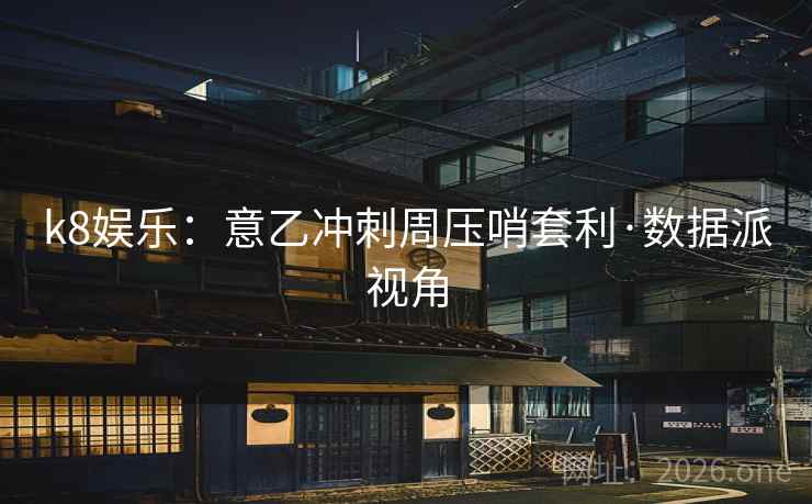 k8娱乐:意乙冲刺周压哨套利·数据派视角 k8娱乐:意乙冲刺周压哨套利·数据派视角