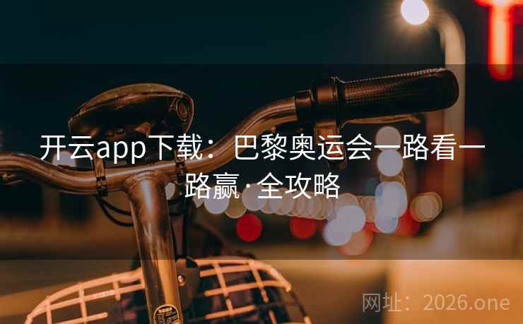 开云app下载:巴黎奥运会一路看一路赢·全攻略 开云app下载:巴黎奥运会一路看一路赢·全攻略