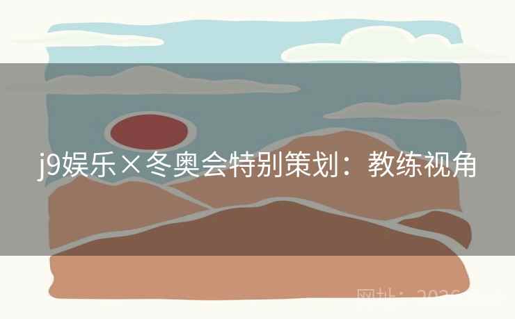j9娱乐×冬奥会特别策划:教练视角 j9娱乐×冬奥会特别策划:教练视角