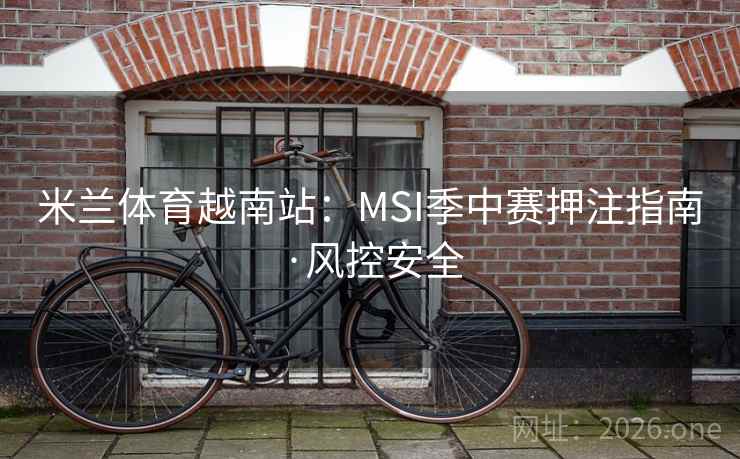 米兰体育越南站:MSI季中赛押注指南·风控安全 米兰体育越南站:MSI季中赛押注指南·风控安全