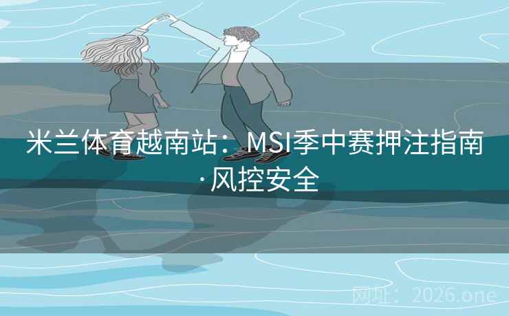 米兰体育越南站:MSI季中赛押注指南·风控安全 米兰体育越南站:MSI季中赛押注指南·风控安全