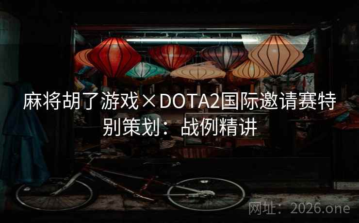 麻将胡了游戏×DOTA2国际邀请赛特别策划:战例精讲 麻将胡了游戏×DOTA2国际邀请赛特别策划:战例精讲