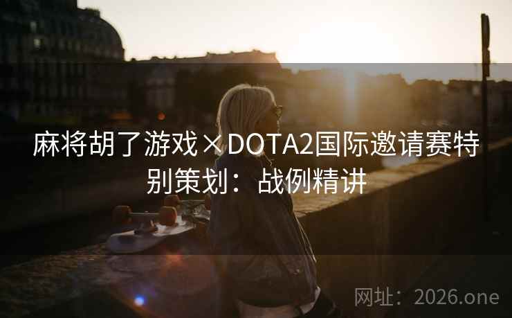 麻将胡了游戏×DOTA2国际邀请赛特别策划:战例精讲 麻将胡了游戏×DOTA2国际邀请赛特别策划:战例精讲