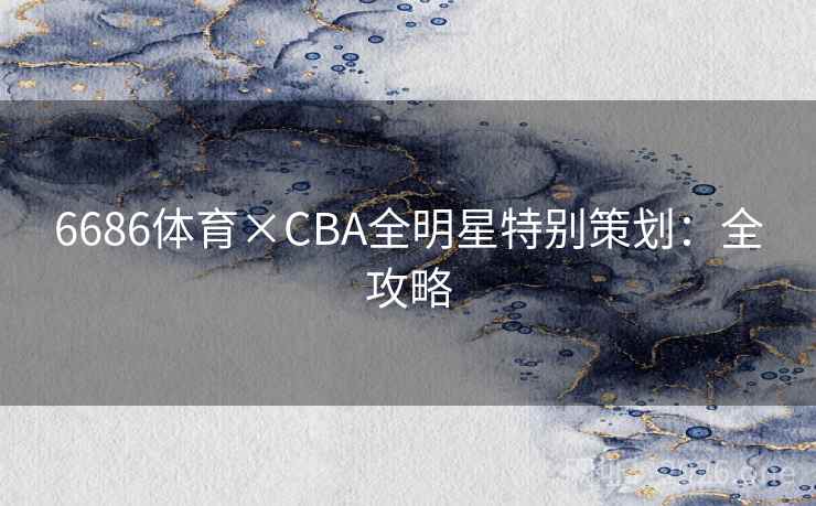 6686体育×CBA全明星特别策划:全攻略 6686体育×CBA全明星特别策划:全攻略