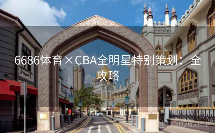 6686体育×CBA全明星特别策划:全攻略 6686体育×CBA全明星特别策划:全攻略