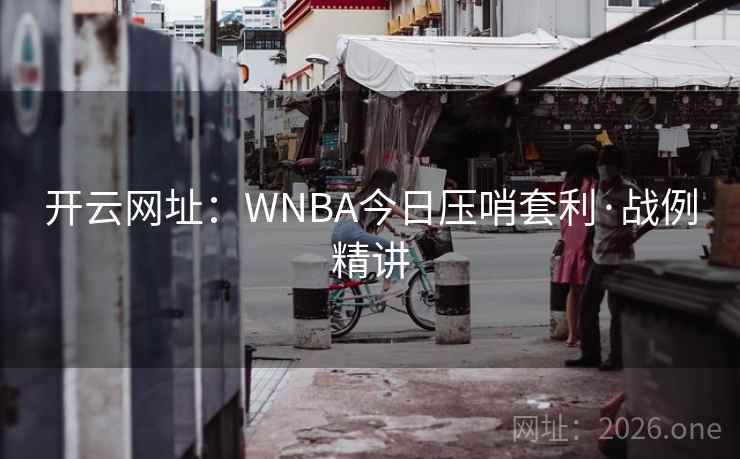开云网址:WNBA今日压哨套利·战例精讲 开云网址:WNBA今日压哨套利·战例精讲