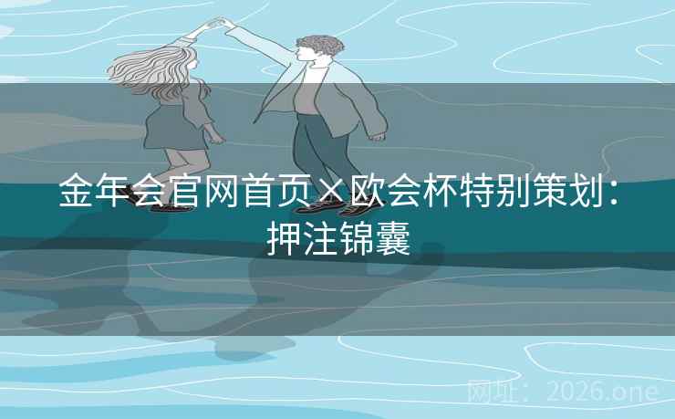 金年会官网首页×欧会杯特别策划:押注锦囊 金年会官网首页×欧会杯特别策划:押注锦囊
