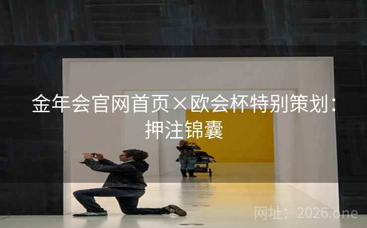 金年会官网首页×欧会杯特别策划:押注锦囊 金年会官网首页×欧会杯特别策划:押注锦囊