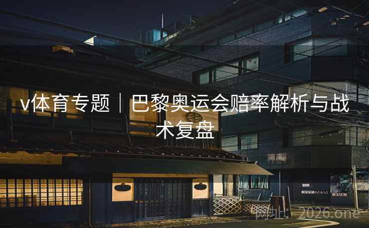 v体育专题|巴黎奥运会赔率解析与战术复盘 v体育专题|巴黎奥运会赔率解析与战术复盘