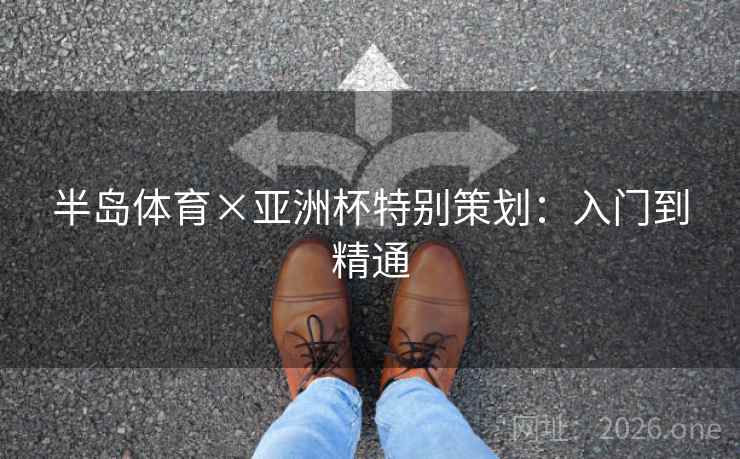 半岛体育×亚洲杯特别策划:入门到精通 半岛体育×亚洲杯特别策划:入门到精通