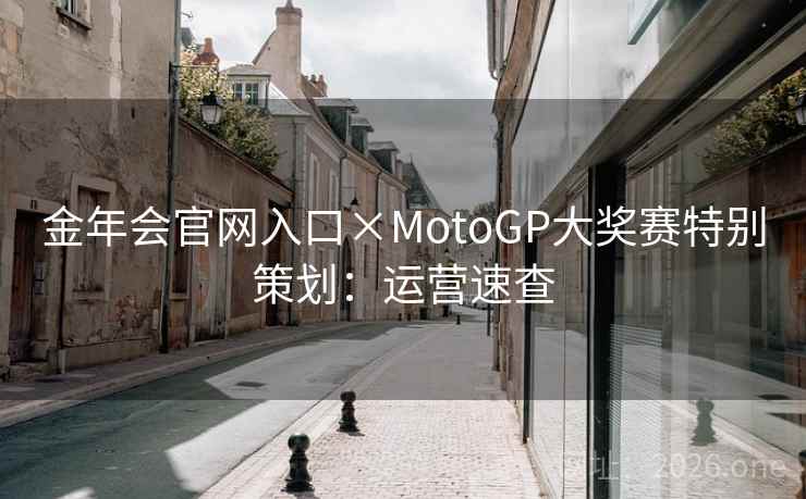金年会官网入口×MotoGP大奖赛特别策划:运营速查 金年会官网入口×MotoGP大奖赛特别策划:运营速查