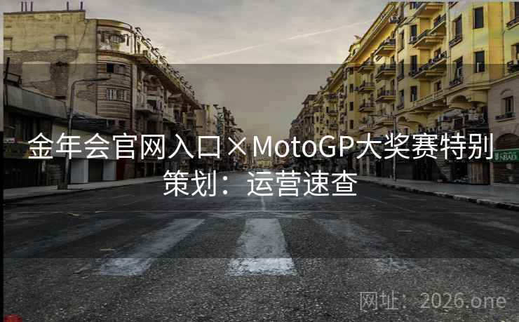 金年会官网入口×MotoGP大奖赛特别策划:运营速查 金年会官网入口×MotoGP大奖赛特别策划:运营速查