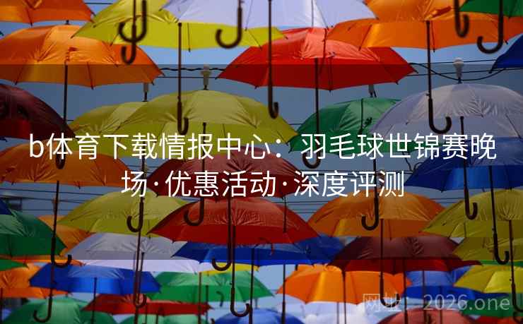 b体育下载情报中心:羽毛球世锦赛晚场·优惠活动·深度评测 b体育下载情报中心:羽毛球世锦赛晚场·优惠活动·深度评测