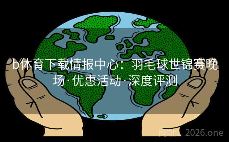 b体育下载情报中心:羽毛球世锦赛晚场·优惠活动·深度评测 b体育下载情报中心:羽毛球世锦赛晚场·优惠活动·深度评测