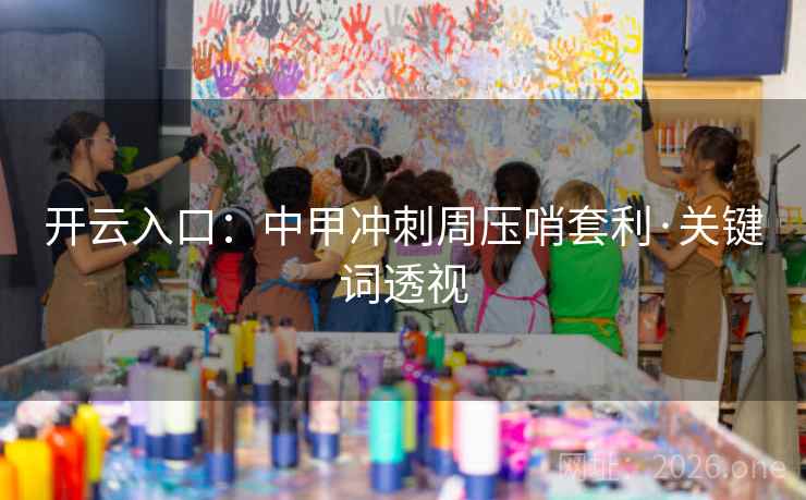 开云入口:中甲冲刺周压哨套利·关键词透视 开云入口:中甲冲刺周压哨套利·关键词透视