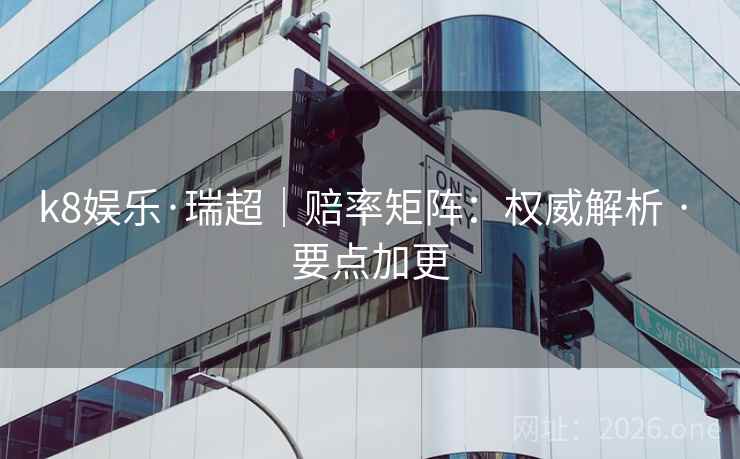 k8娱乐·瑞超|赔率矩阵:权威解析 · 要点加更 k8娱乐·瑞超|赔率矩阵:权威解析 · 要点加更