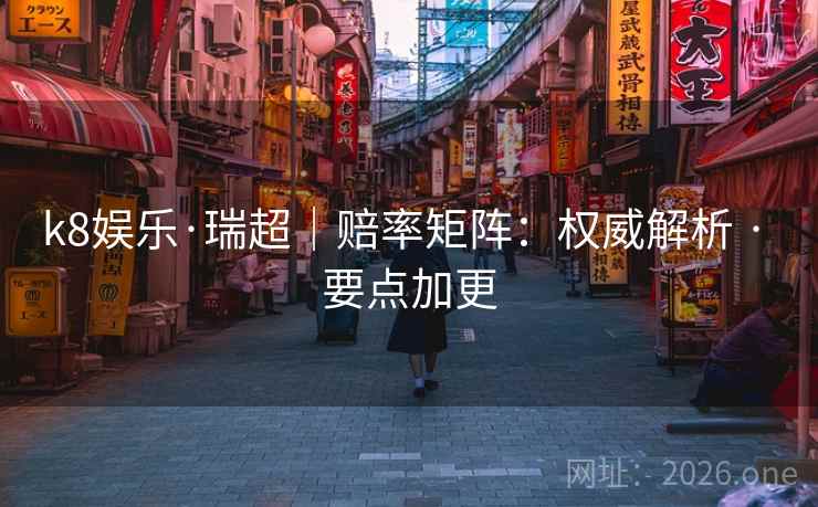 k8娱乐·瑞超|赔率矩阵:权威解析 · 要点加更 k8娱乐·瑞超|赔率矩阵:权威解析 · 要点加更