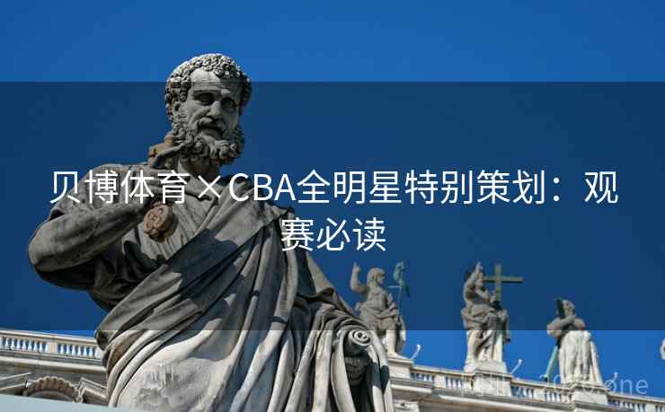 贝博体育×CBA全明星特别策划:观赛必读 贝博体育×CBA全明星特别策划:观赛必读