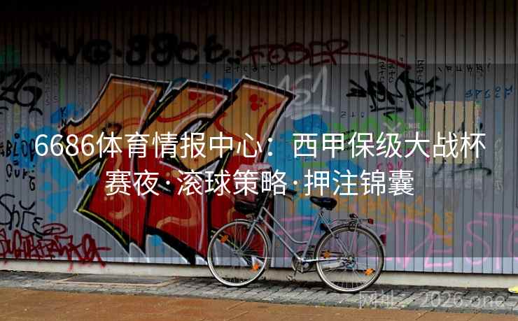 6686体育情报中心:西甲保级大战杯赛夜·滚球策略·押注锦囊 6686体育情报中心:西甲保级大战杯赛夜·滚球策略·押注锦囊