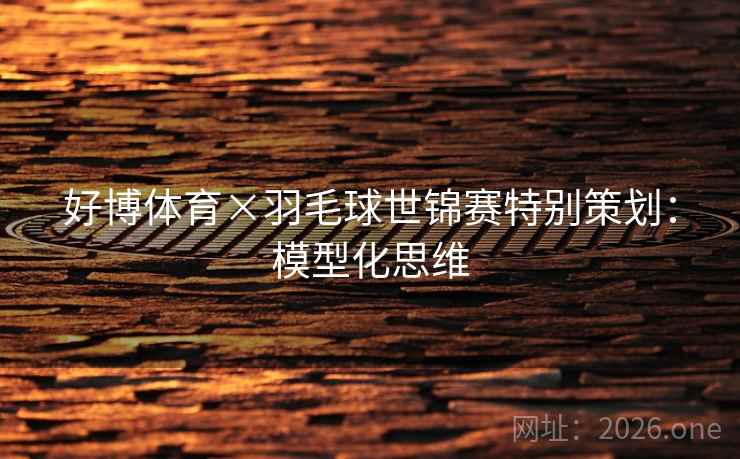 好博体育×羽毛球世锦赛特别策划:模型化思维 好博体育×羽毛球世锦赛特别策划:模型化思维