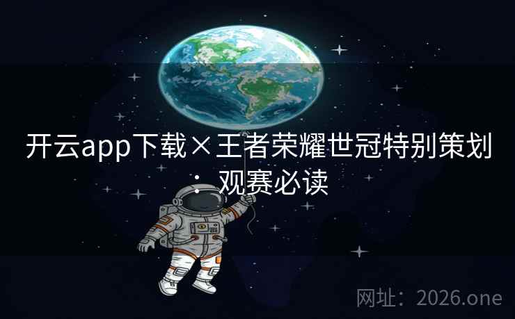 开云app下载×王者荣耀世冠特别策划:观赛必读 开云app下载×王者荣耀世冠特别策划:观赛必读