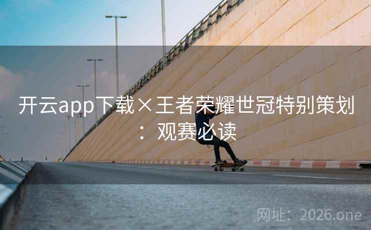 开云app下载×王者荣耀世冠特别策划:观赛必读 开云app下载×王者荣耀世冠特别策划:观赛必读
