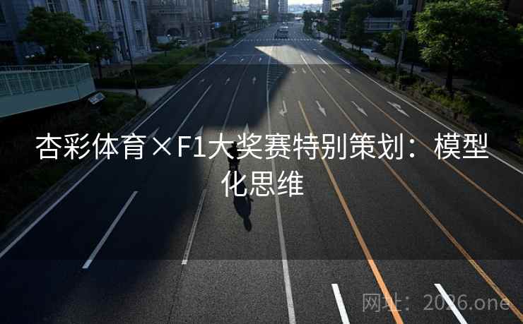 杏彩体育×F1大奖赛特别策划:模型化思维 杏彩体育×F1大奖赛特别策划:模型化思维