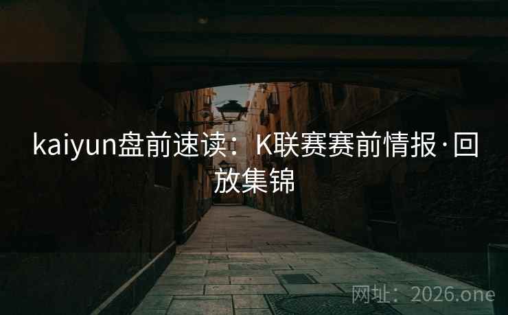 kaiyun盘前速读:K联赛赛前情报·回放集锦 kaiyun盘前速读:K联赛赛前情报·回放集锦