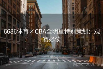 6686体育×CBA全明星特别策划：观赛必读