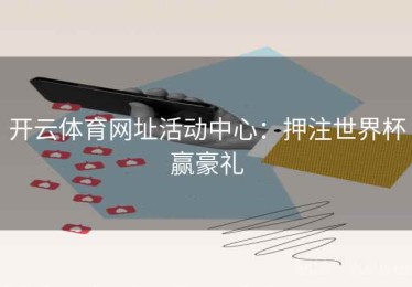 开云体育网址活动中心：押注世界杯赢豪礼