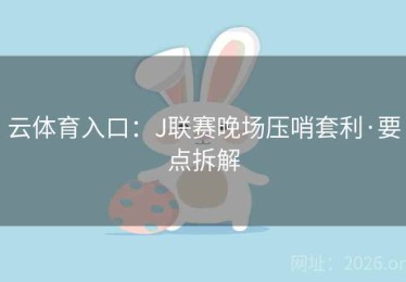 云体育入口：J联赛晚场压哨套利·要点拆解